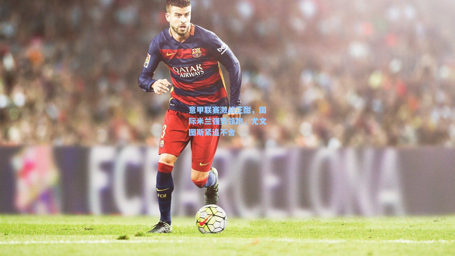 意甲联赛激战正酣,国际米兰强势领跑,尤文图斯紧追不舍