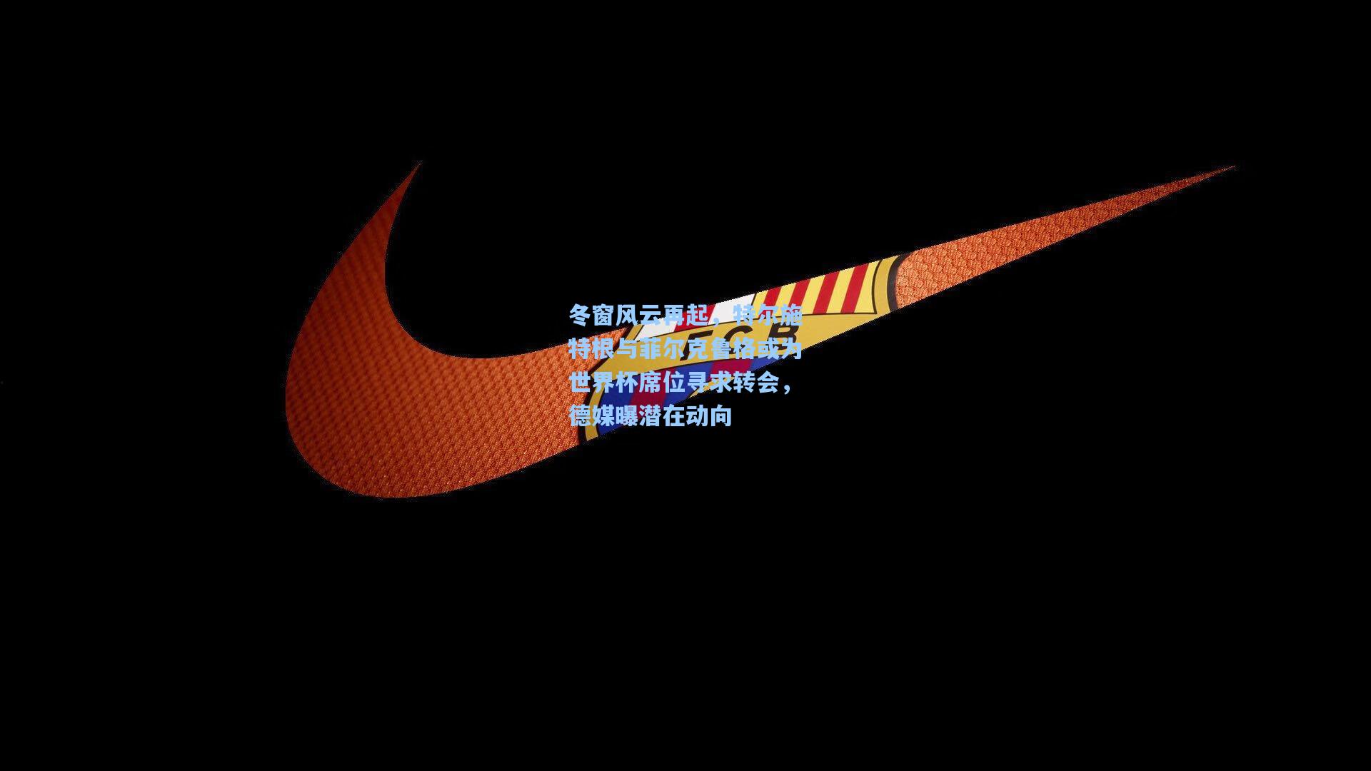 冬窗风云再起，特尔施特根与菲尔克鲁格或为世界杯席位寻求转会，德媒曝潜在动向