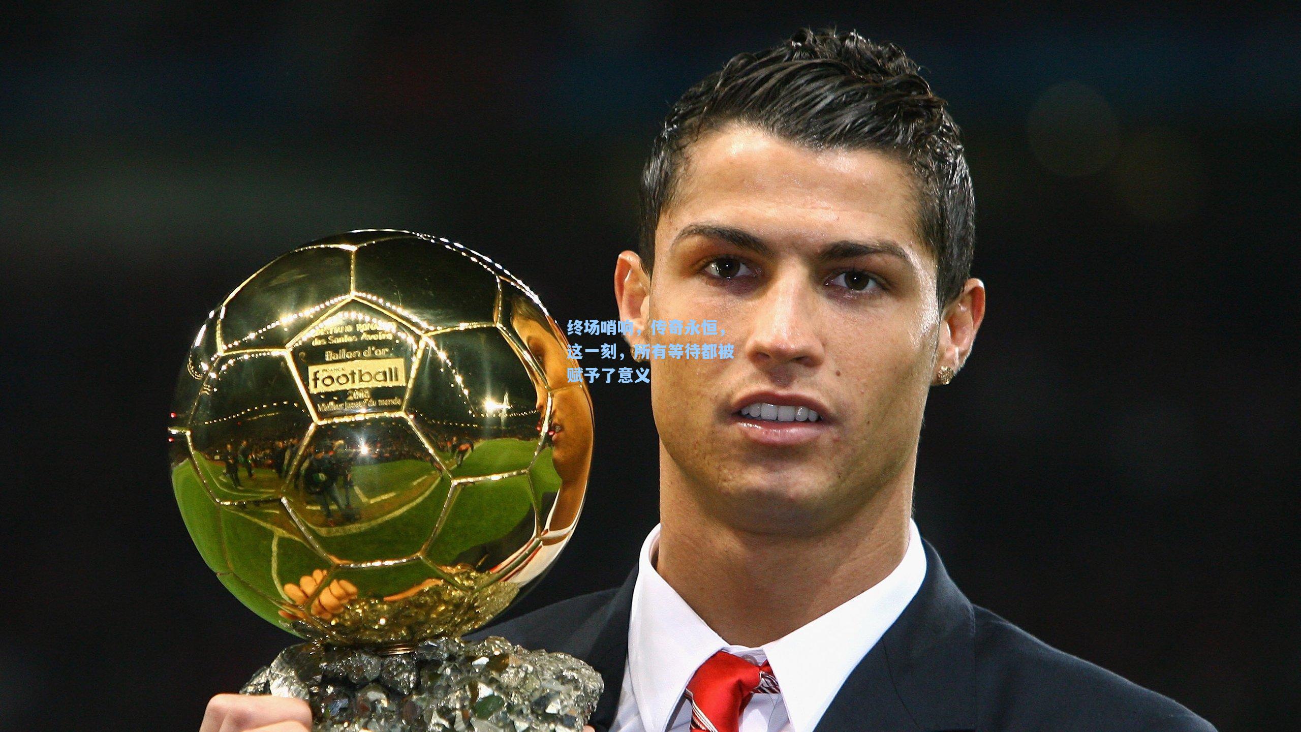 终场哨响，传奇永恒，这一刻，所有等待都被赋予了意义