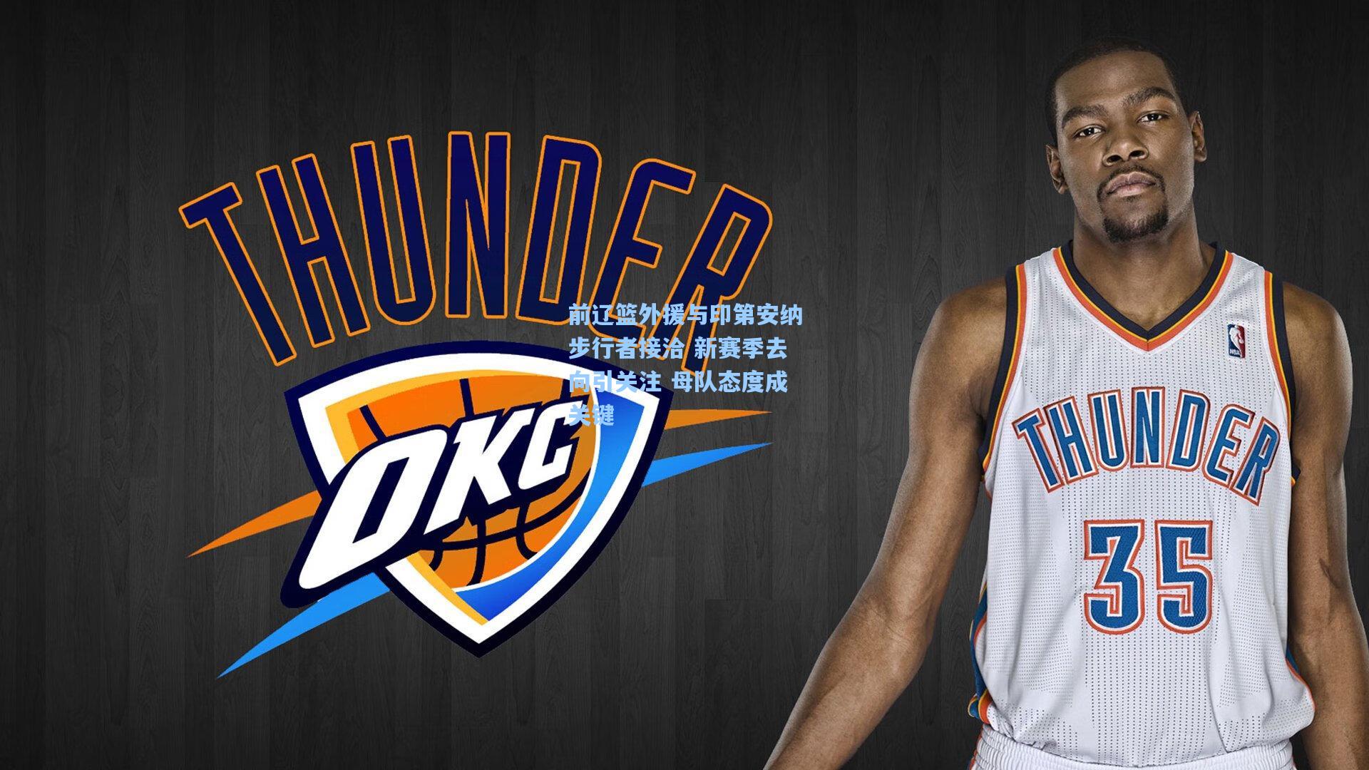 前辽篮外援与印第安纳步行者接洽 新赛季去向引关注 母队态度成关键