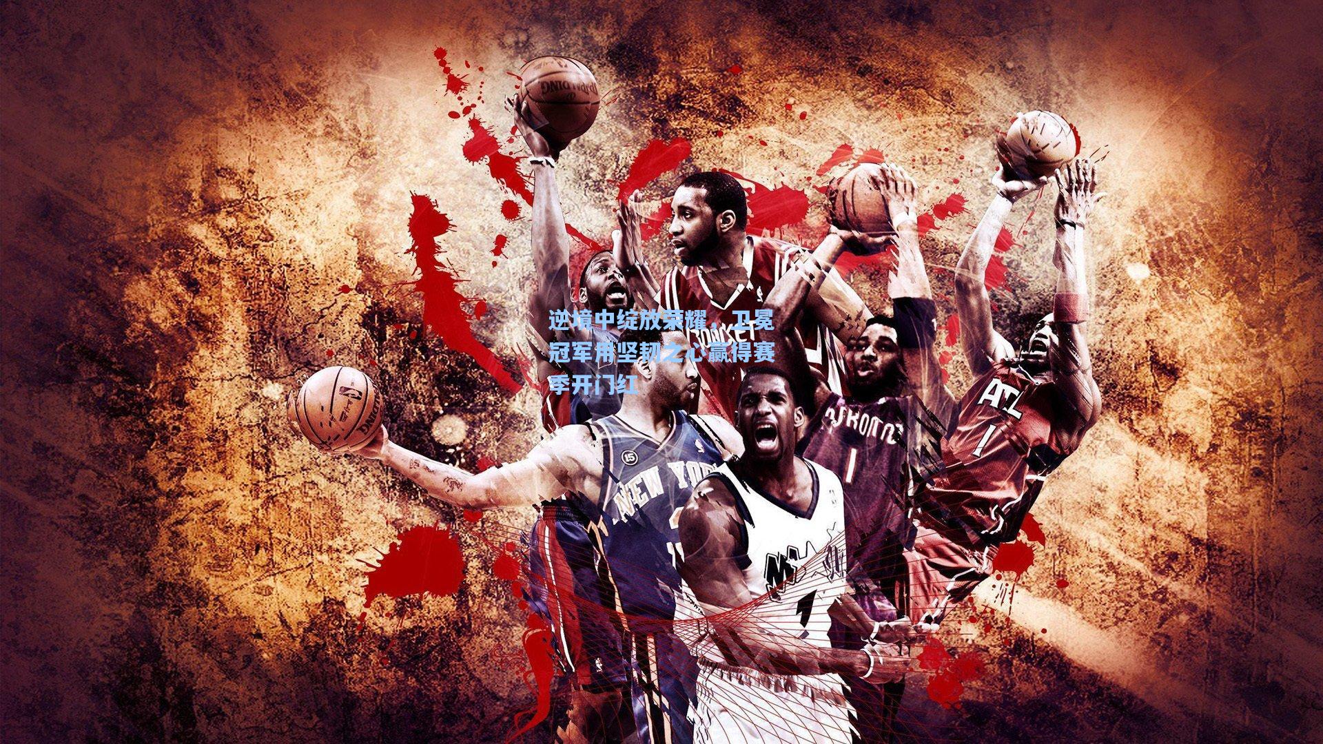 逆境中绽放荣耀,卫冕冠军用坚韧之心赢得赛季开门红