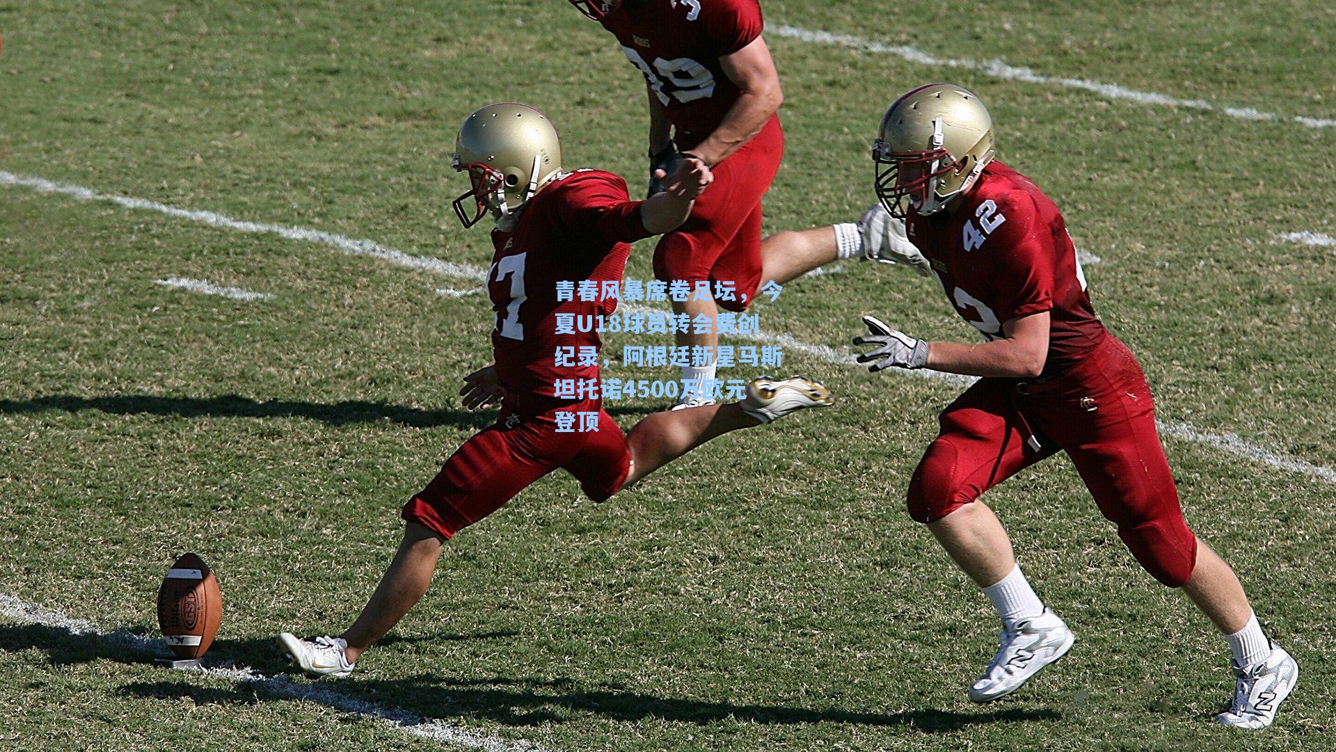 青春风暴席卷足坛，今夏U18球员转会费创纪录，阿根廷新星马斯坦托诺4500万欧元登顶