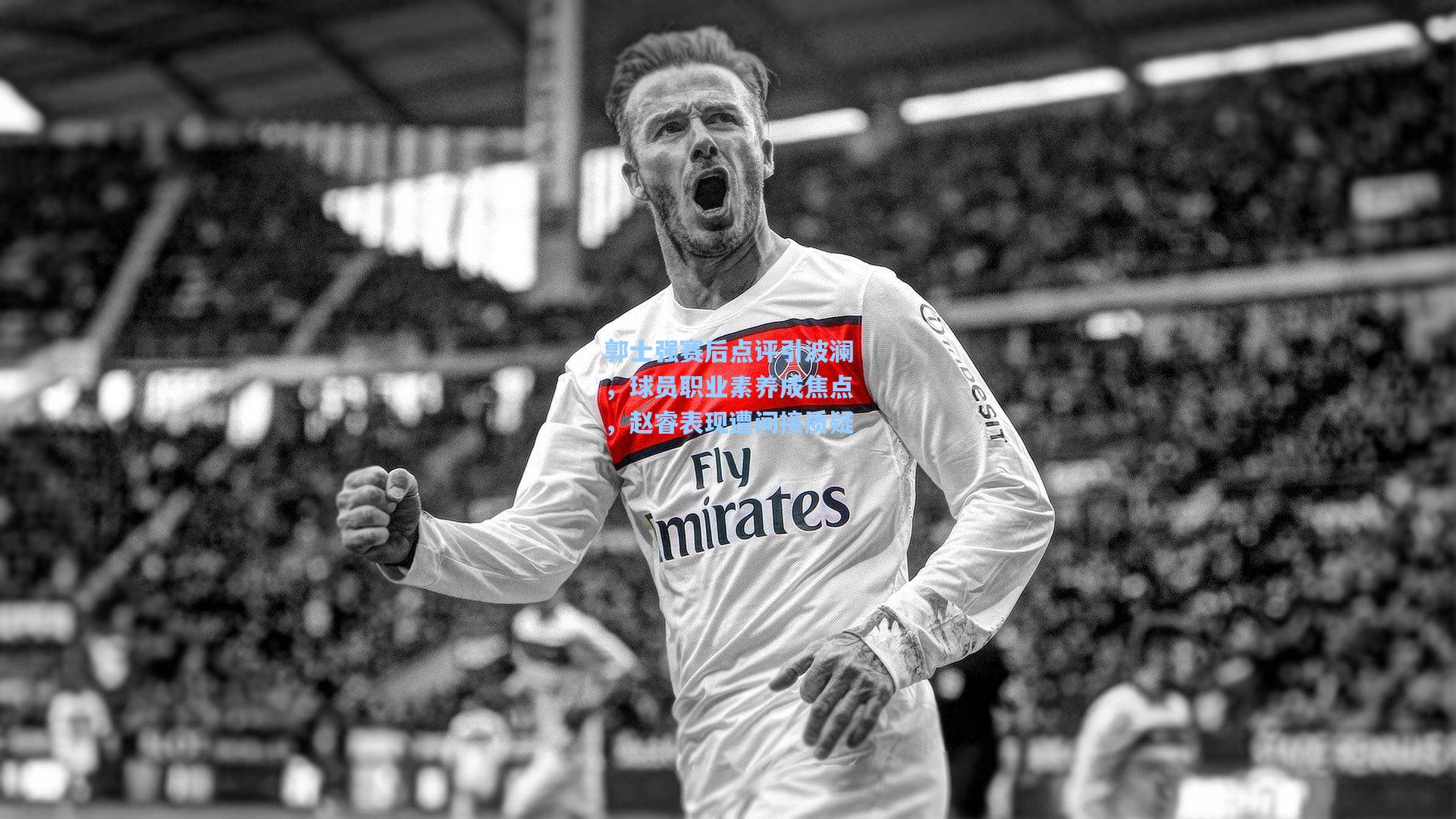 郭士强赛后点评引波澜，球员职业素养成焦点，赵睿表现遭间接质疑