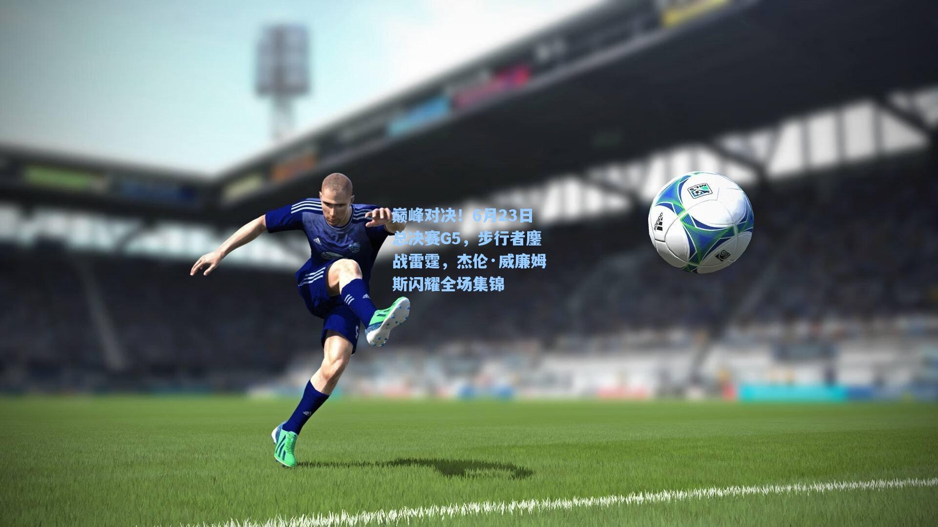 巅峰对决！6月23日总决赛G5，步行者鏖战雷霆，杰伦·威廉姆斯闪耀全场集锦