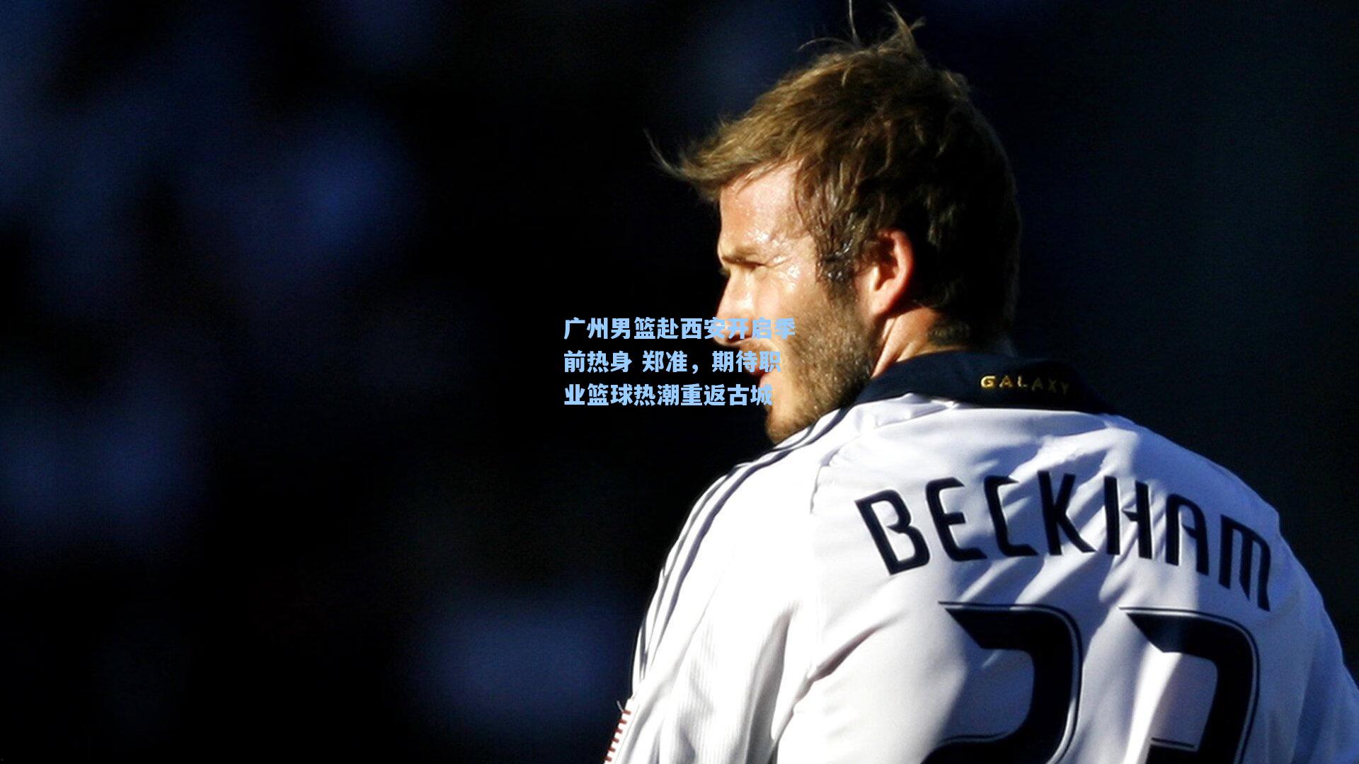 广州男篮赴西安开启季前热身 郑准,期待职业篮球热潮重返古城