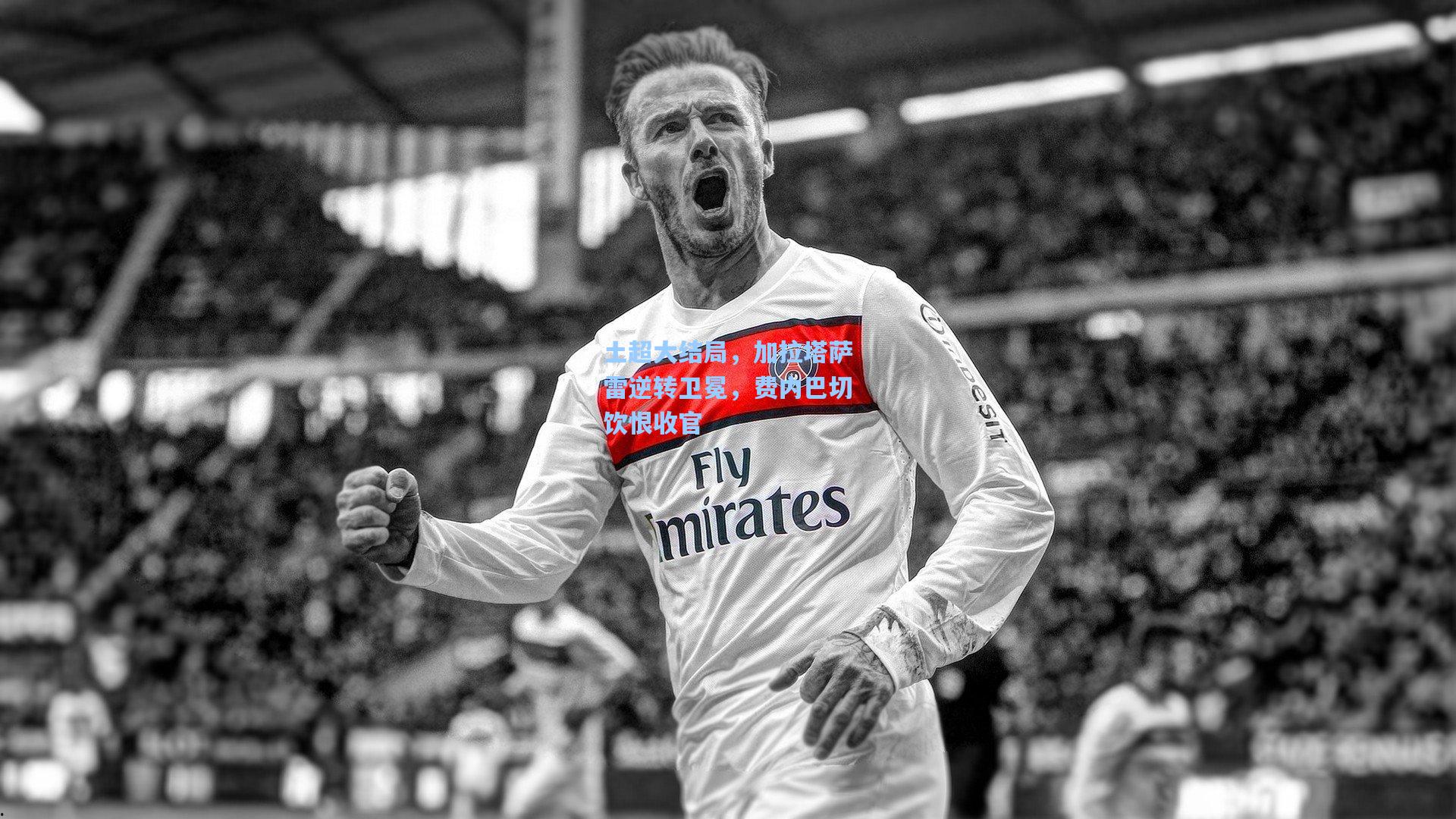 土超大结局，加拉塔萨雷逆转卫冕，费内巴切饮恨收官