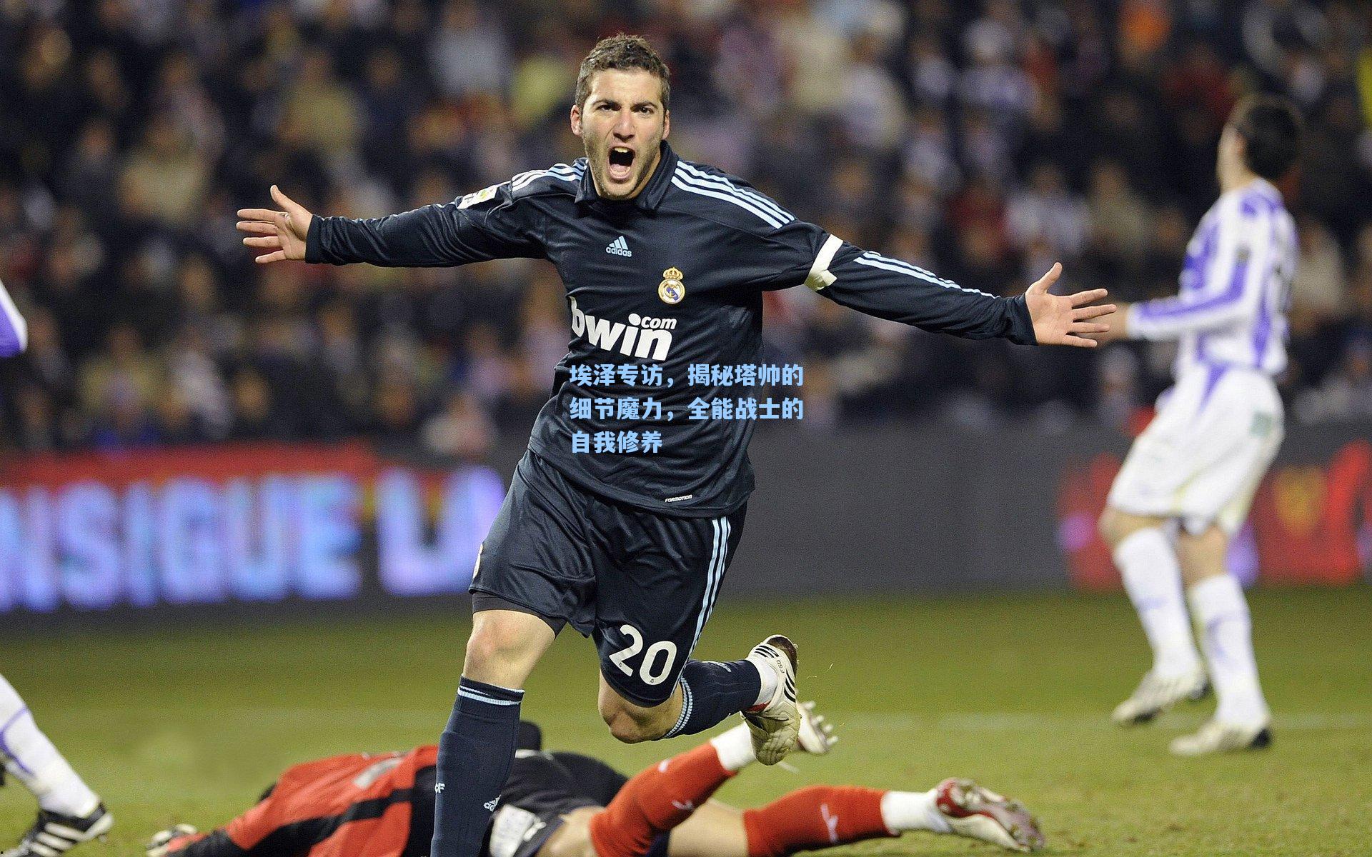 埃泽专访，揭秘塔帅的细节魔力，全能战士的自我修养