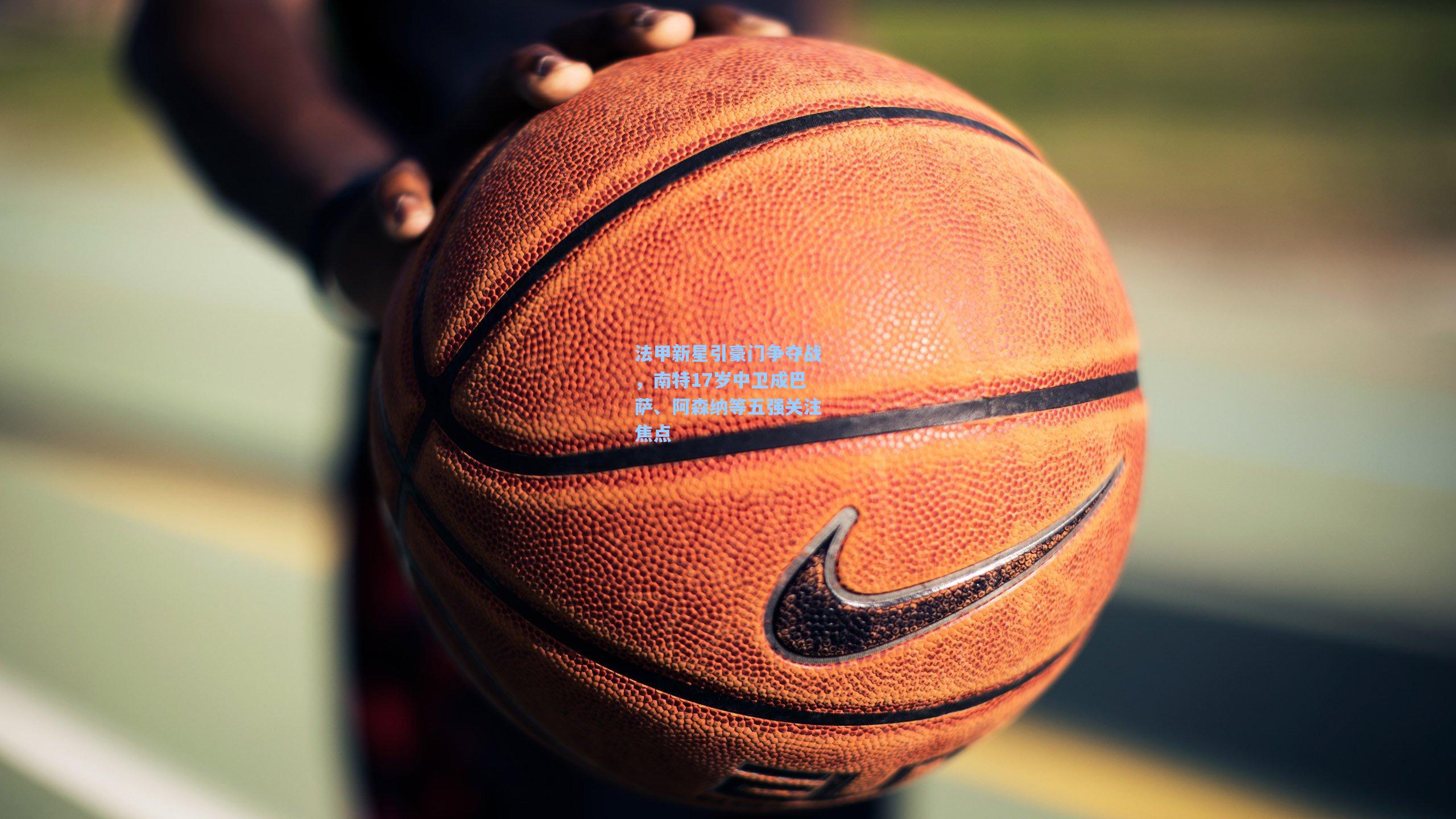 法甲新星引豪门争夺战，南特17岁中卫成巴萨、阿森纳等五强关注焦点