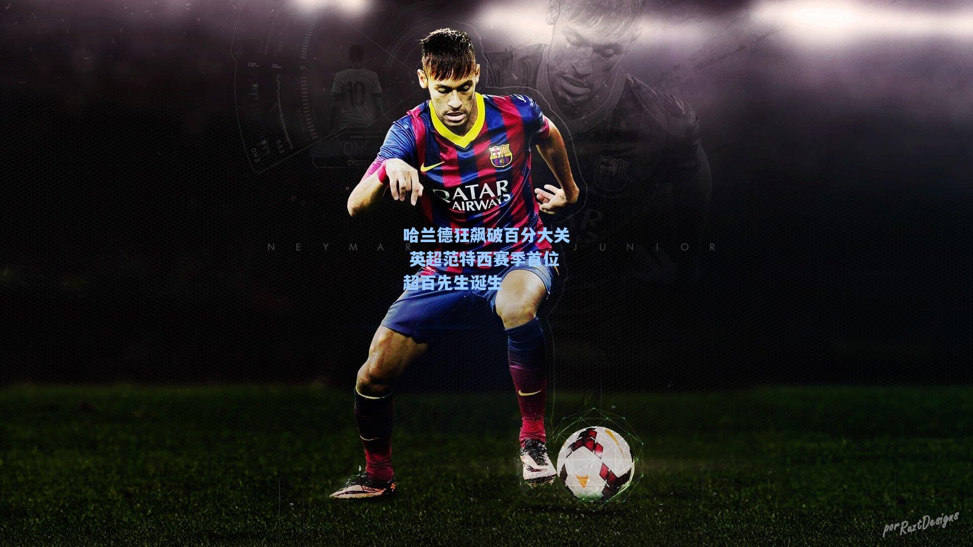 哈兰德狂飙破百分大关 英超范特西赛季首位超百先生诞生