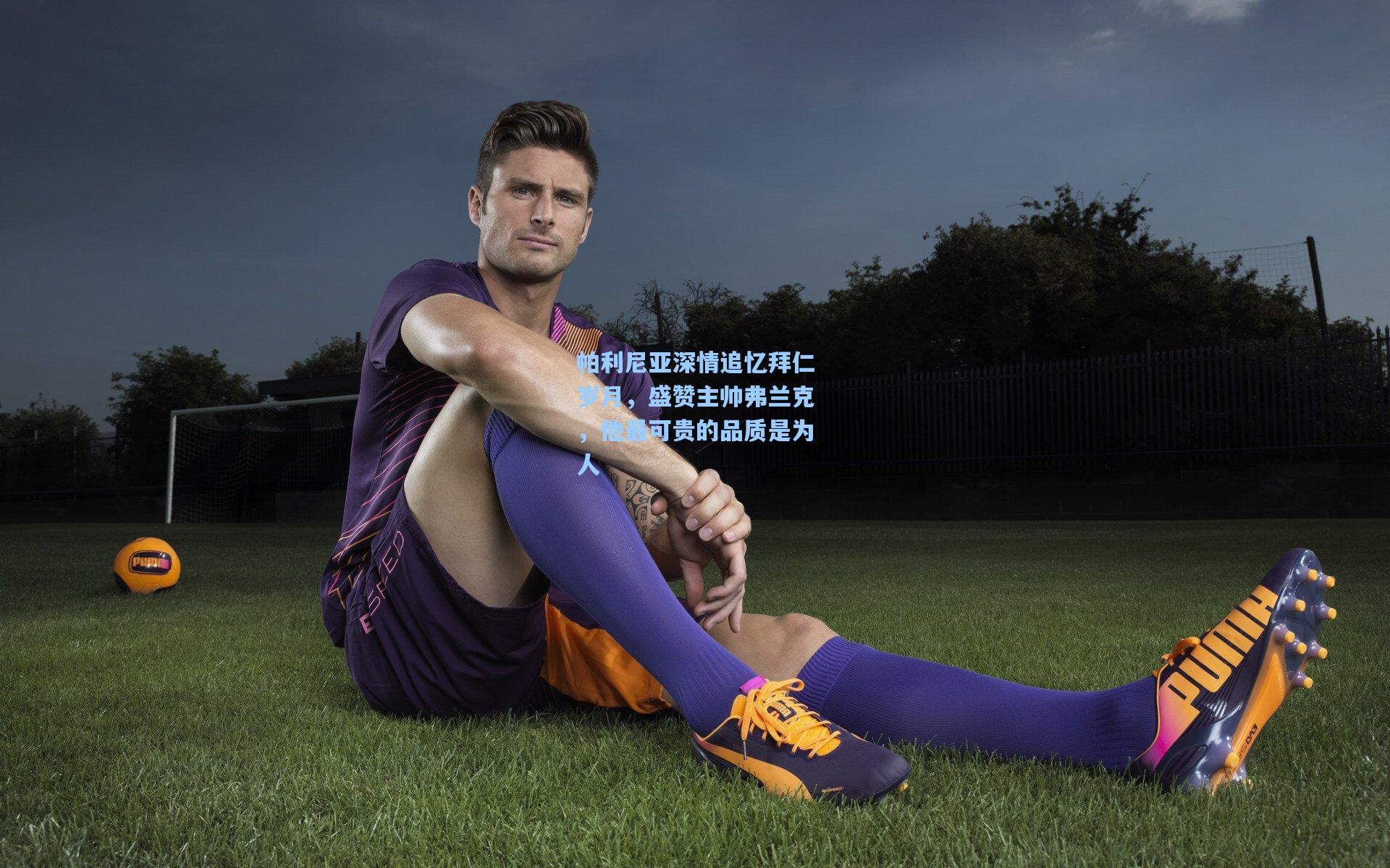 帕利尼亚深情追忆拜仁岁月，盛赞主帅弗兰克，他最可贵的品质是为人