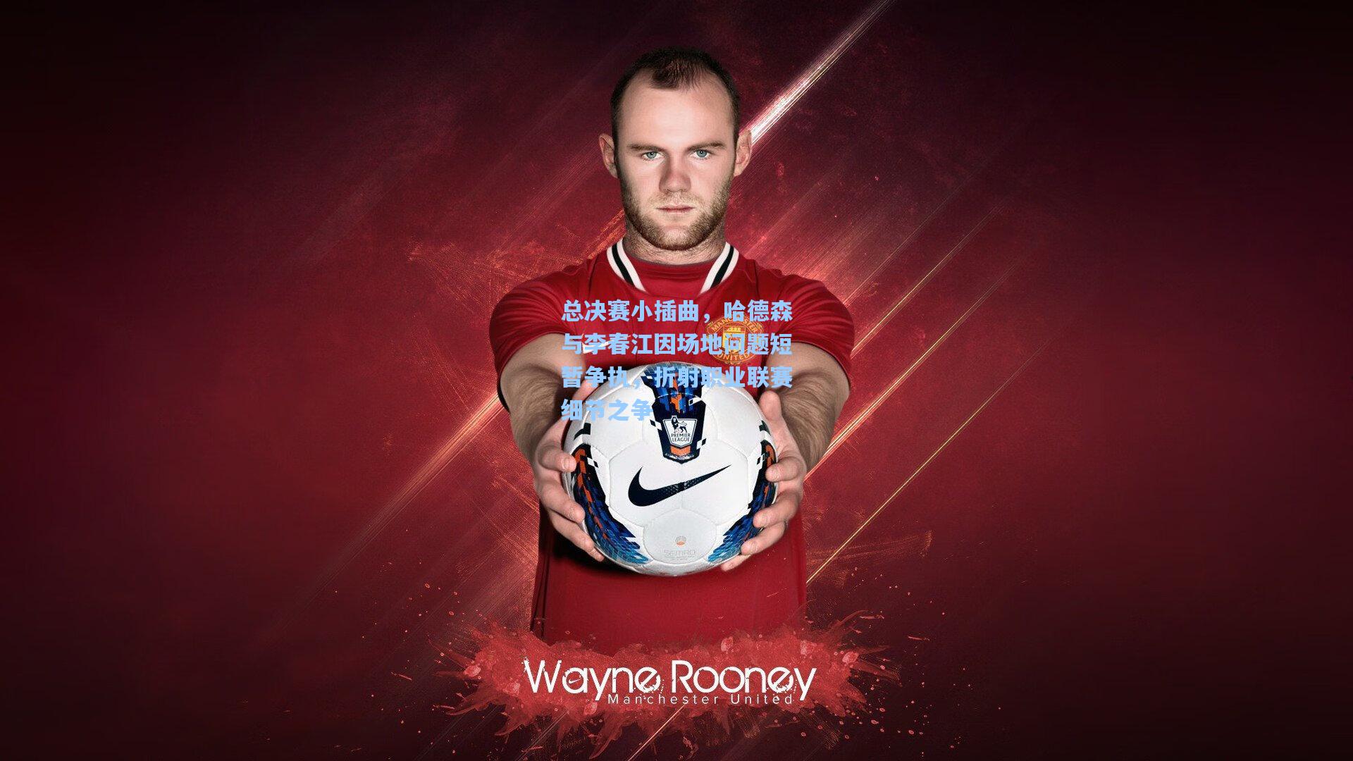 总决赛小插曲,哈德森与李春江因场地问题短暂争执,折射职业联赛细节之争